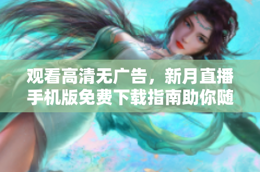观看高清无广告，新月直播手机版免费下载指南助你随时随地畅享最新内容