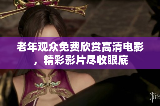 老年观众免费欣赏高清电影，精彩影片尽收眼底