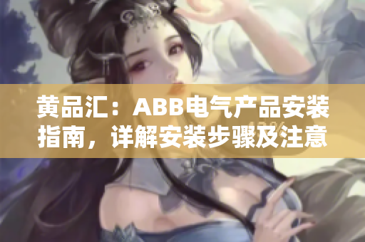 黄品汇：ABB电气产品安装指南，详解安装步骤及注意事项