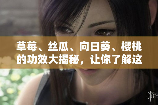 草莓、丝瓜、向日葵、樱桃的功效大揭秘，让你了解这四种水果的惊人益处