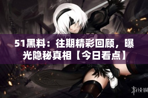 51黑料：往期精彩回顾，曝光隐秘真相【今日看点】
