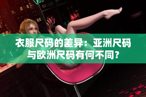 衣服尺码的差异：亚洲尺码与欧洲尺码有何不同？