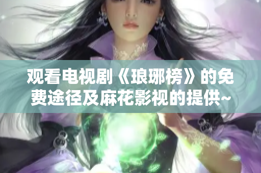 观看电视剧《琅琊榜》的免费途径及麻花影视的提供~