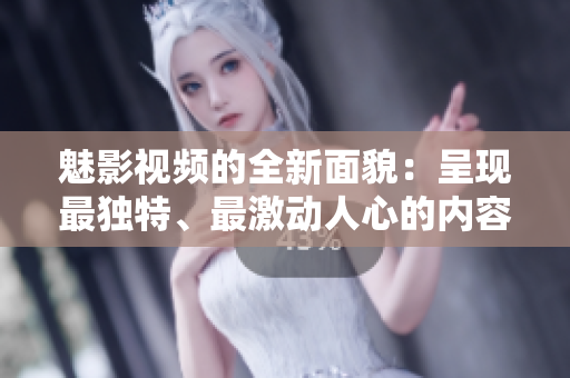 魅影视频的全新面貌：呈现最独特、最激动人心的内容