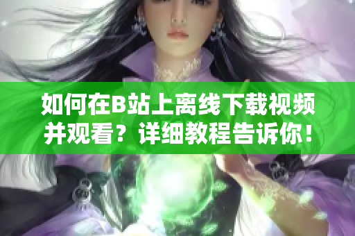 如何在B站上离线下载视频并观看？详细教程告诉你！
