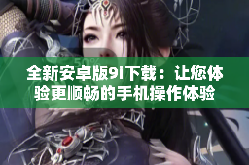 全新安卓版9i下载：让您体验更顺畅的手机操作体验