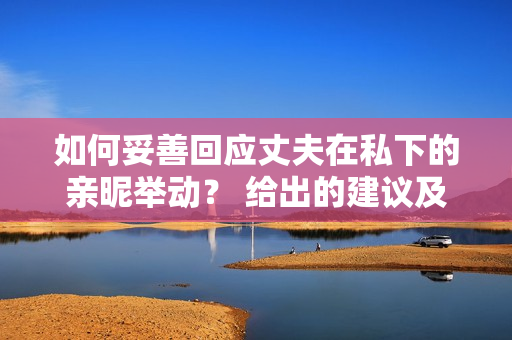 如何妥善回应丈夫在私下的亲昵举动？ 给出的建议及技巧