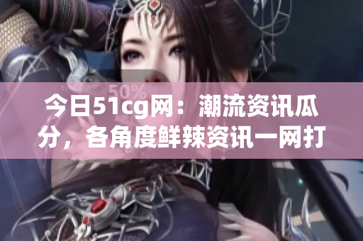今日51cg网：潮流资讯瓜分，各角度鲜辣资讯一网打尽