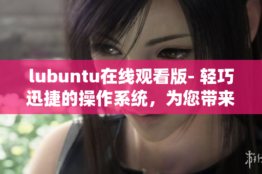 lubuntu在线观看版- 轻巧迅捷的操作系统，为您带来高效观看体验