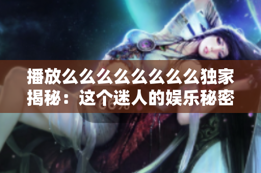 播放么么么么么么么么独家揭秘：这个迷人的娱乐秘密你绝对不能错过