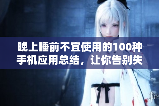 晚上睡前不宜使用的100种手机应用总结，让你告别失眠困扰