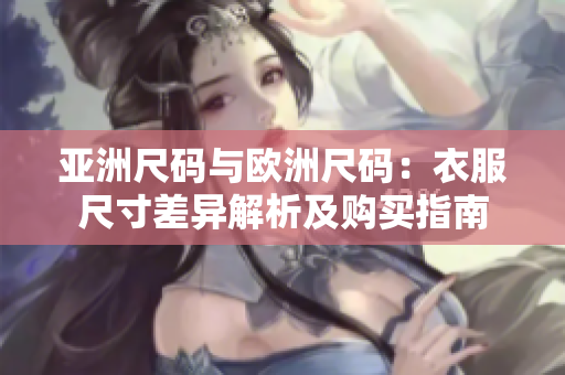 亚洲尺码与欧洲尺码：衣服尺寸差异解析及购买指南