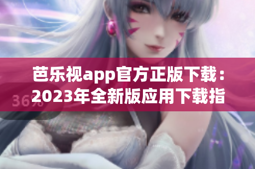 芭乐视app官方正版下载：2023年全新版应用下载指南及使用技巧详解