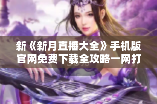 新《新月直播大全》手机版官网免费下载全攻略一网打尽