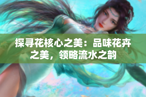 探寻花核心之美：品味花卉之美，领略流水之韵