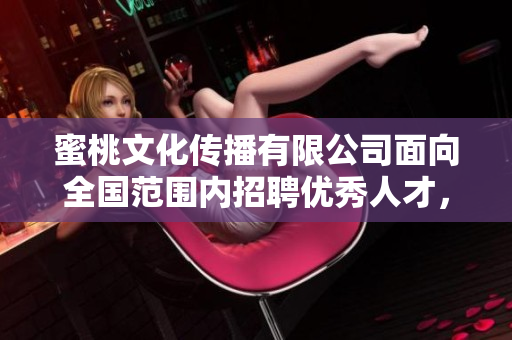 蜜桃文化传播有限公司面向全国范围内招聘优秀人才，期待您的加入