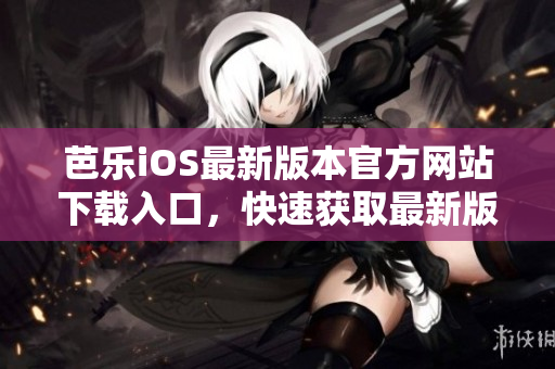 芭乐iOS最新版本官方网站下载入口，快速获取最新版芭乐iOS应用