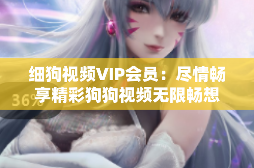 细狗视频VIP会员：尽情畅享精彩狗狗视频无限畅想