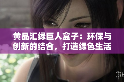 黄品汇绿巨人盒子：环保与创新的结合，打造绿色生活新选择