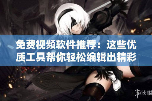 免费视频软件推荐：这些优质工具帮你轻松编辑出精彩影片