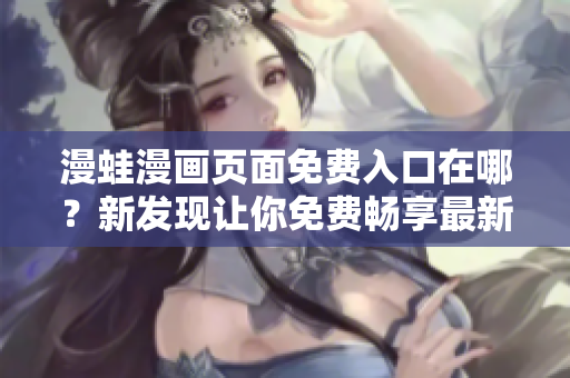 漫蛙漫画页面免费入口在哪？新发现让你免费畅享最新漫画！