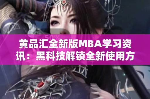 黄品汇全新版MBA学习资讯：黑科技解锁全新使用方法以及技巧