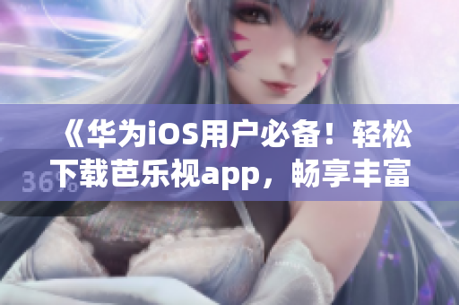 《华为iOS用户必备！轻松下载芭乐视app，畅享丰富内容》