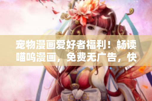 宠物漫画爱好者福利！畅读喵呜漫画，免费无广告，快来领取你的福利！