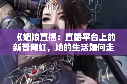 《媚娘直播：直播平台上的新晋网红，她的生活如何走红？》
