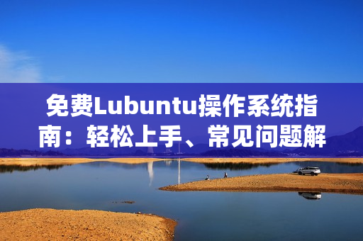 免费Lubuntu操作系统指南：轻松上手、常见问题解决与优化技巧
