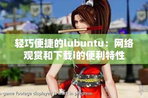 轻巧便捷的lubuntu：网络观赏和下载i的便利特性