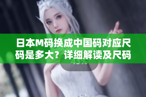 日本M码换成中国码对应尺码是多大？详细解读及尺码转换指南