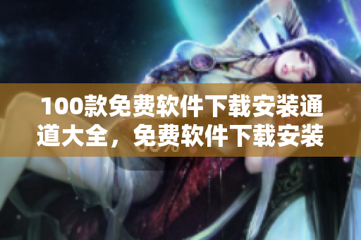 100款免费软件下载安装通道大全，免费软件下载安装指南