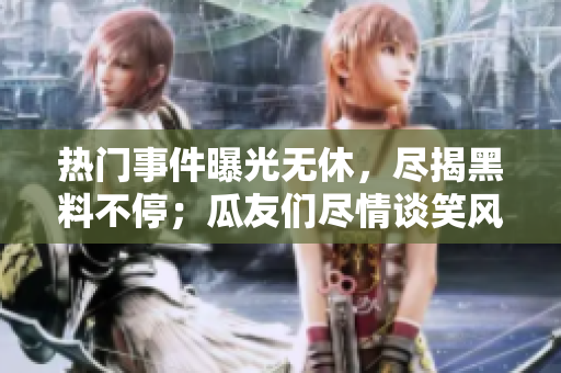 热门事件曝光无休，尽揭黑料不停；瓜友们尽情谈笑风生
