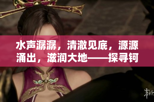 水声潺潺，清澈见底，源源涌出，滋润大地——探寻钶钶钶钶钶钶钶水的丰富奥秘