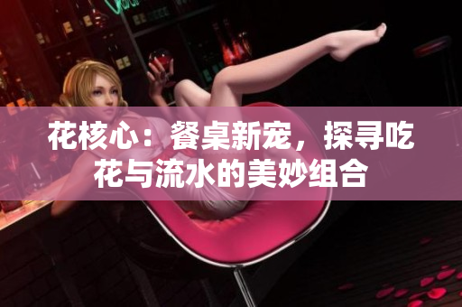 花核心：餐桌新宠，探寻吃花与流水的美妙组合