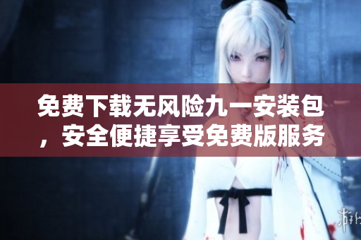 免费下载无风险九一安装包，安全便捷享受免费版服务
