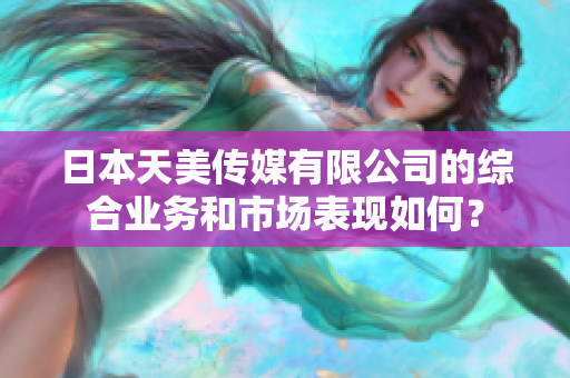 日本天美传媒有限公司的综合业务和市场表现如何？
