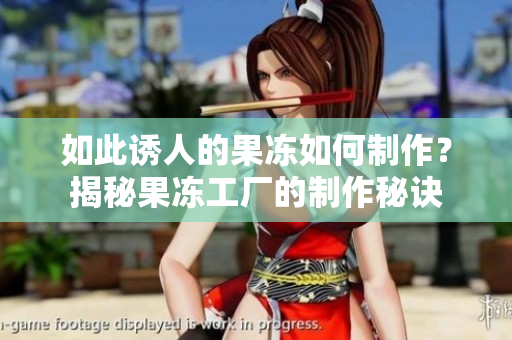 如此诱人的果冻如何制作？揭秘果冻工厂的制作秘诀