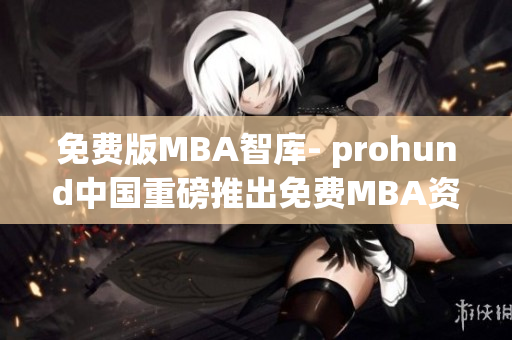 免费版MBA智库- prohund中国重磅推出免费MBA资源库,助力职场精英提升管理智慧