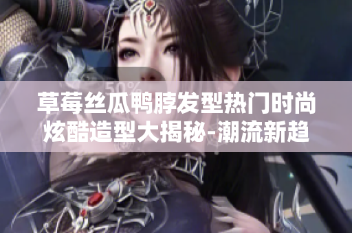 草莓丝瓜鸭脖发型热门时尚炫酷造型大揭秘-潮流新趋势