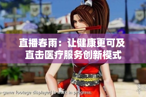 直播春雨：让健康更可及 直击医疗服务创新模式