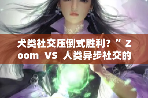 犬类社交压倒式胜利？”Zoom  VS  人类异步社交的对局