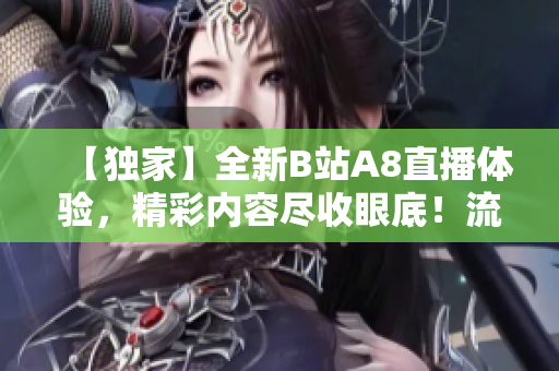【独家】全新B站A8直播体验，精彩内容尽收眼底！流畅互动，精彩不断！