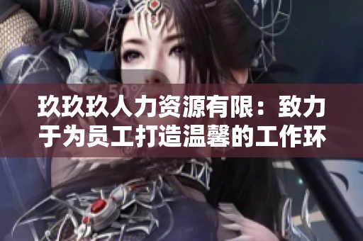 玖玖玖人力资源有限：致力于为员工打造温馨的工作环境和广阔的职业发展空间