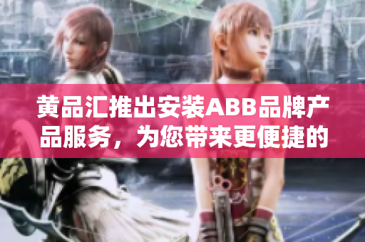 黄品汇推出安装ABB品牌产品服务，为您带来更便捷的使用体验