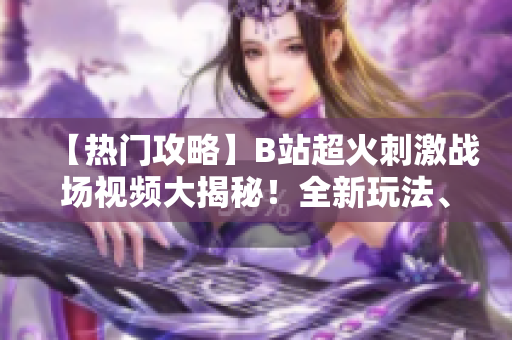 【热门攻略】B站超火刺激战场视频大揭秘！全新玩法、激烈战斗一网打尽！绝对不容错过！