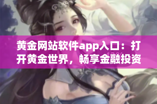黄金网站软件app入口：打开黄金世界，畅享金融投资新体验