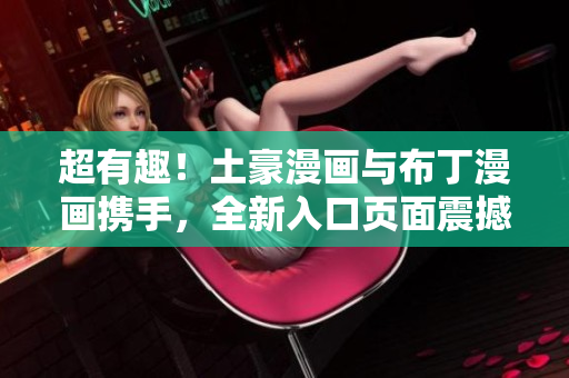 超有趣！土豪漫画与布丁漫画携手，全新入口页面震撼登场！