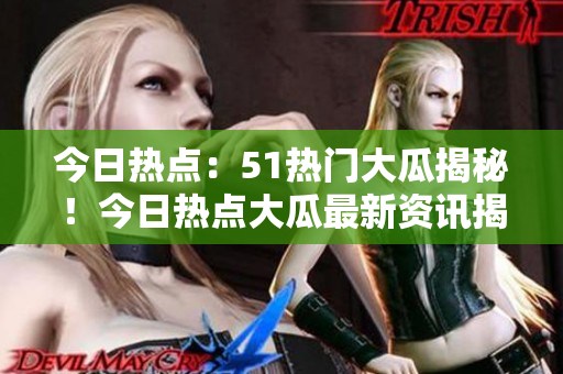 今日热点：51热门大瓜揭秘！今日热点大瓜最新资讯揭晓